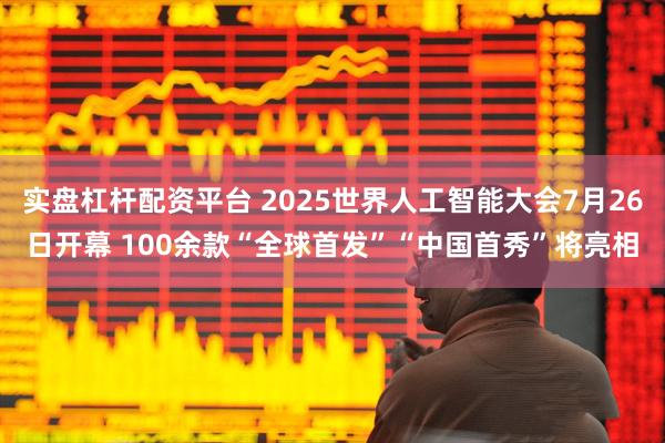 实盘杠杆配资平台 2025世界人工智能大会7月26日开幕 100余款“全球首发”“中国首秀”将亮相