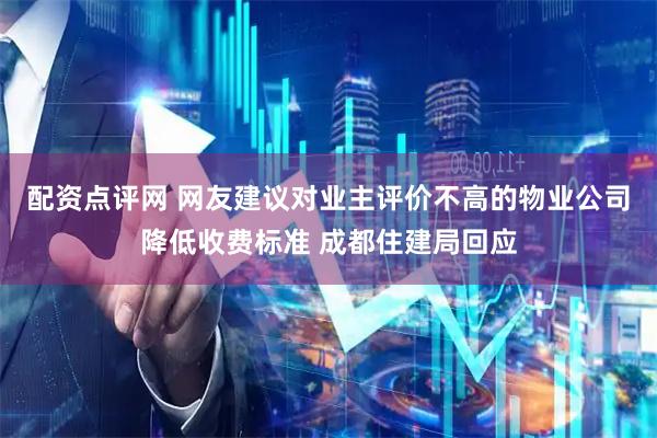 配资点评网 网友建议对业主评价不高的物业公司降低收费标准 成都住建局回应