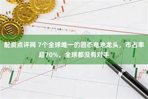 配资点评网 7个全球唯一的固态电池龙头，市占率超70%，全球都没有对手