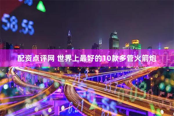 配资点评网 世界上最好的10款多管火箭炮
