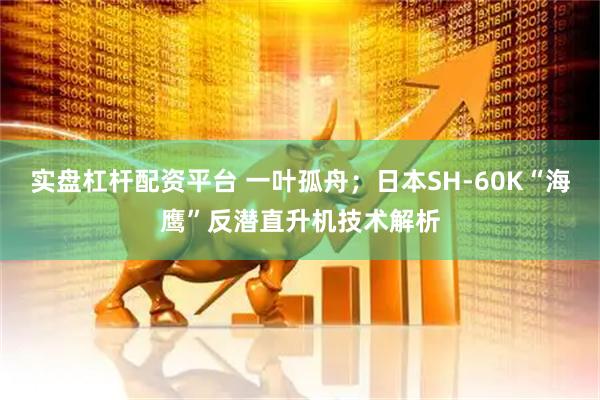 实盘杠杆配资平台 一叶孤舟；日本SH-60K“海鹰”反潜直升机技术解析