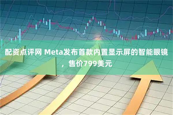 配资点评网 Meta发布首款内置显示屏的智能眼镜，售价799美元