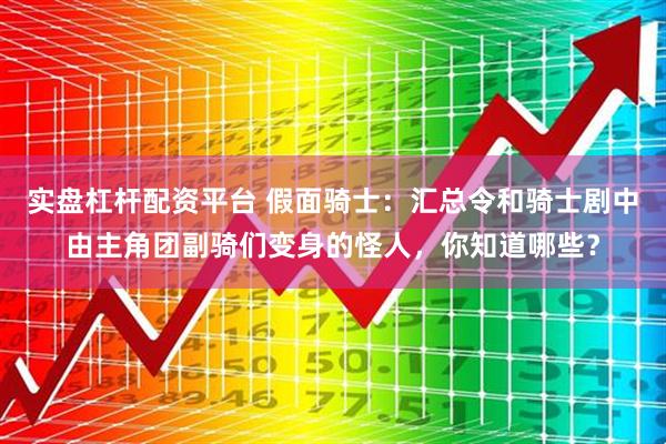 实盘杠杆配资平台 假面骑士：汇总令和骑士剧中由主角团副骑们变身的怪人，你知道哪些？