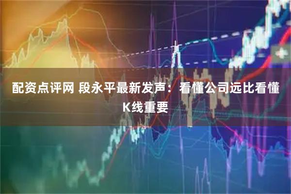 配资点评网 段永平最新发声：看懂公司远比看懂K线重要