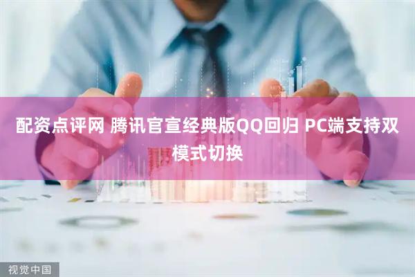 配资点评网 腾讯官宣经典版QQ回归 PC端支持双模式切换