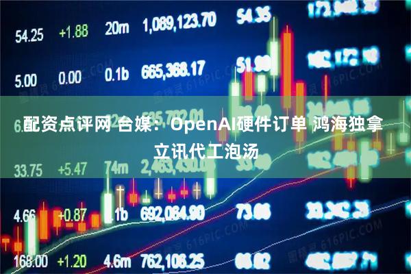 配资点评网 台媒：OpenAI硬件订单 鸿海独拿 立讯代工泡汤