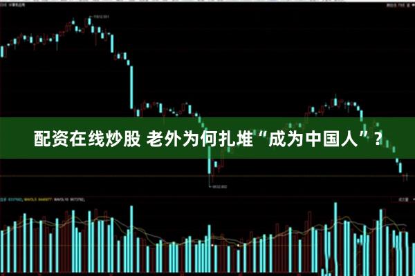 配资在线炒股 老外为何扎堆“成为中国人”？