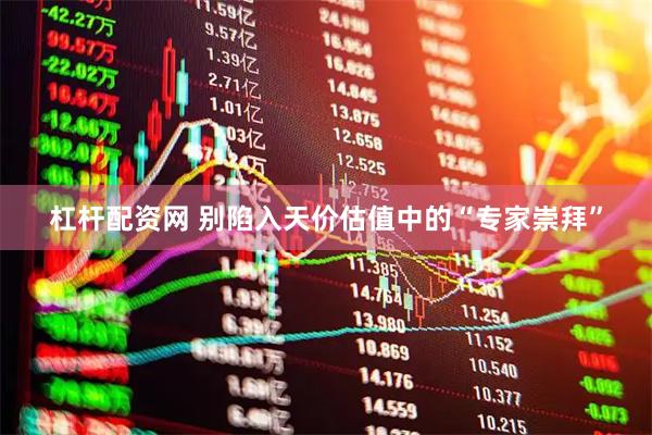 杠杆配资网 别陷入天价估值中的“专家崇拜”