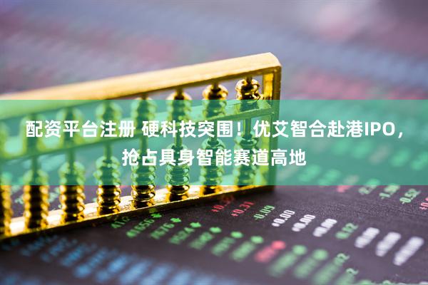 配资平台注册 硬科技突围！优艾智合赴港IPO，抢占具身智能赛道高地