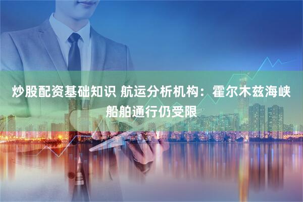炒股配资基础知识 航运分析机构：霍尔木兹海峡船舶通行仍受限