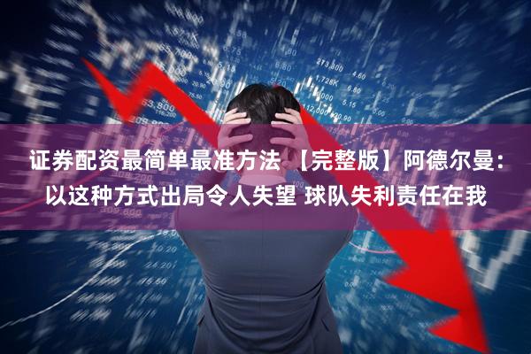 证券配资最简单最准方法 【完整版】阿德尔曼：以这种方式出局令人失望 球队失利责任在我