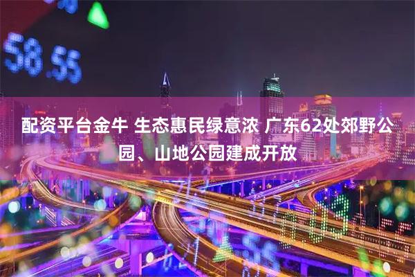 配资平台金牛 生态惠民绿意浓 广东62处郊野公园、山地公园建成开放