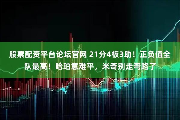 股票配资平台论坛官网 21分4板3助！正负值全队最高！哈珀意难平，米奇别走弯路了