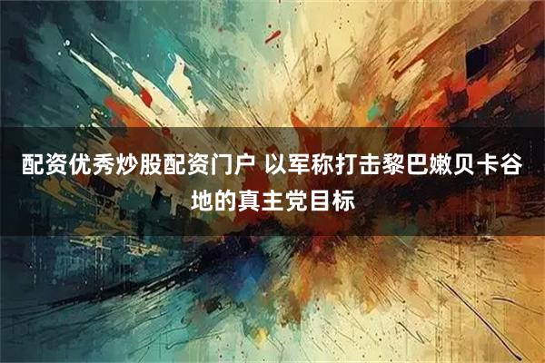 配资优秀炒股配资门户 以军称打击黎巴嫩贝卡谷地的真主党目标